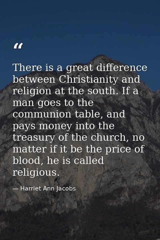 There is a great difference between Christianity and religion at the south. If a man goes to the communion table, and pa — Harriet Ann Jacobs