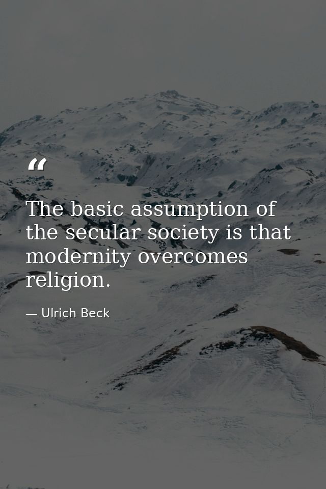 The basic assumption of the secular society is that modernity overcomes religion. — Ulrich Beck