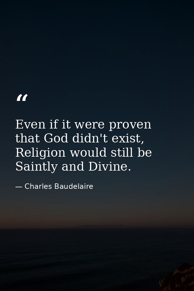Even if it were proven that God didn't exist, Religion would still be Saintly and Divine. — Charles Baudelaire
