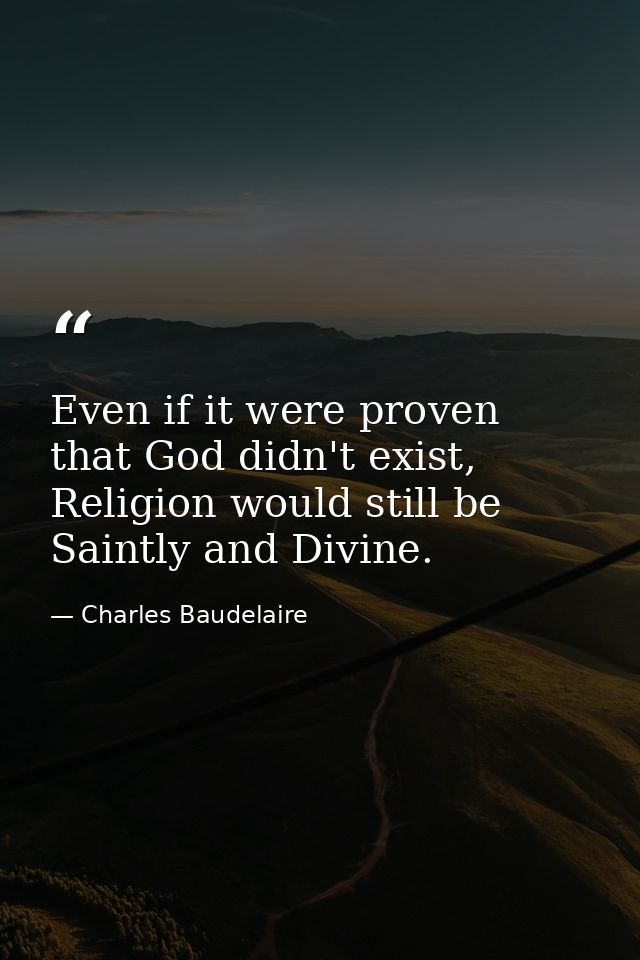 Even if it were proven that God didn't exist, Religion would still be Saintly and Divine. — Charles Baudelaire