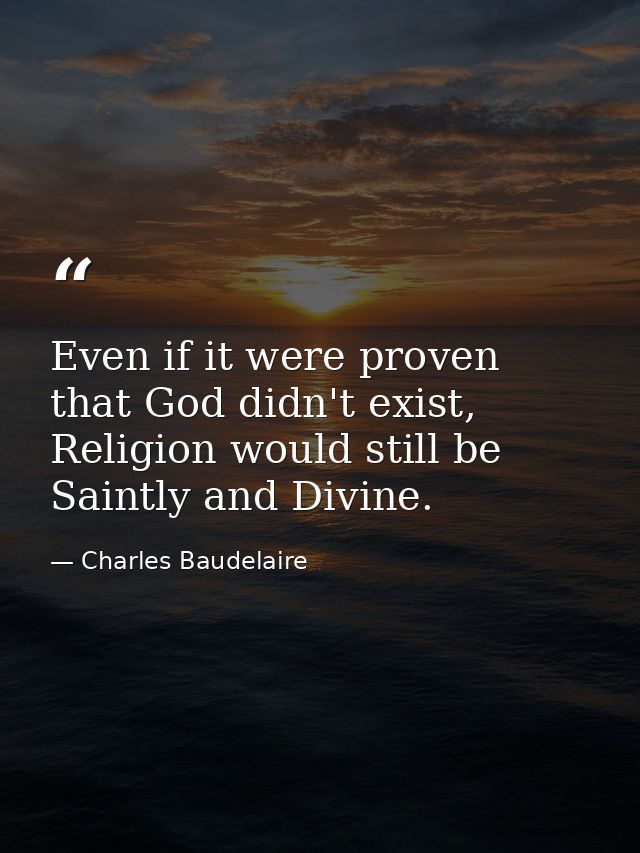 Even if it were proven that God didn't exist, Religion would still be Saintly and Divine. — Charles Baudelaire