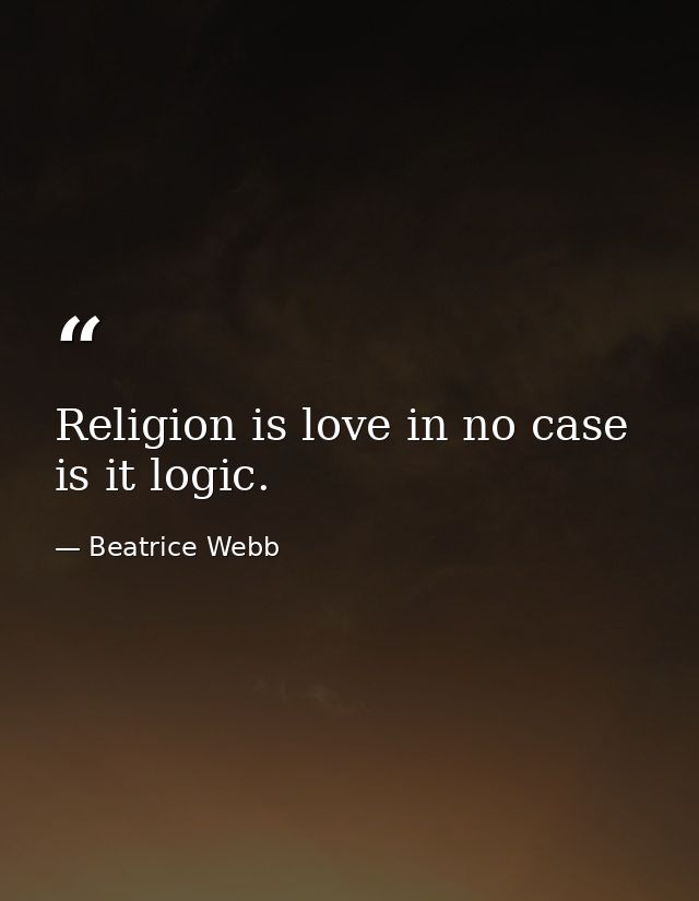 Religion is love in no case is it logic. — Beatrice Webb