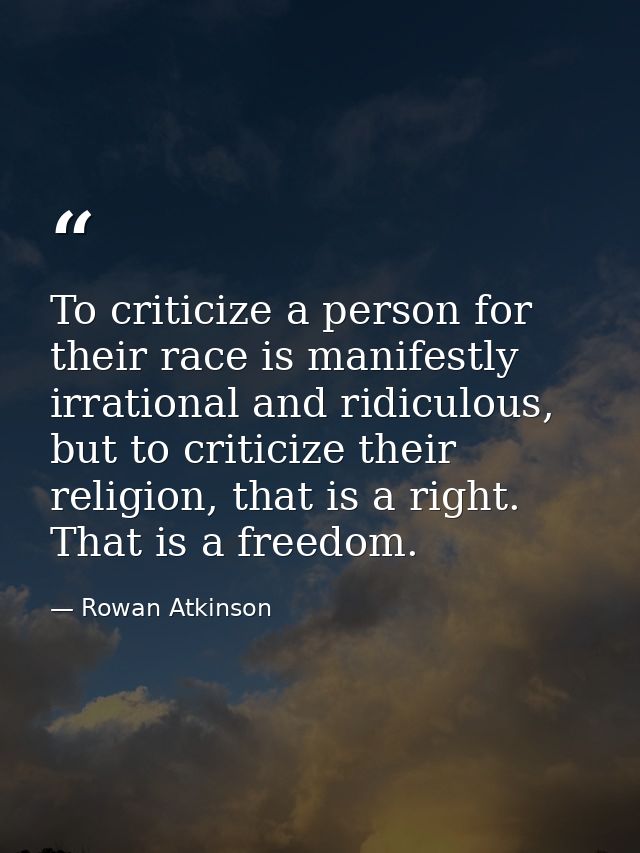 To criticize a person for their race is manifestly irrational and ridiculous, but to criticize their religion, that is a — Rowan Atkinson