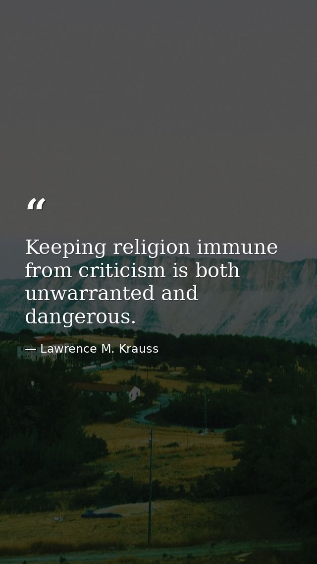 Keeping religion immune from criticism is both unwarranted and dangerous. — Lawrence M. Krauss