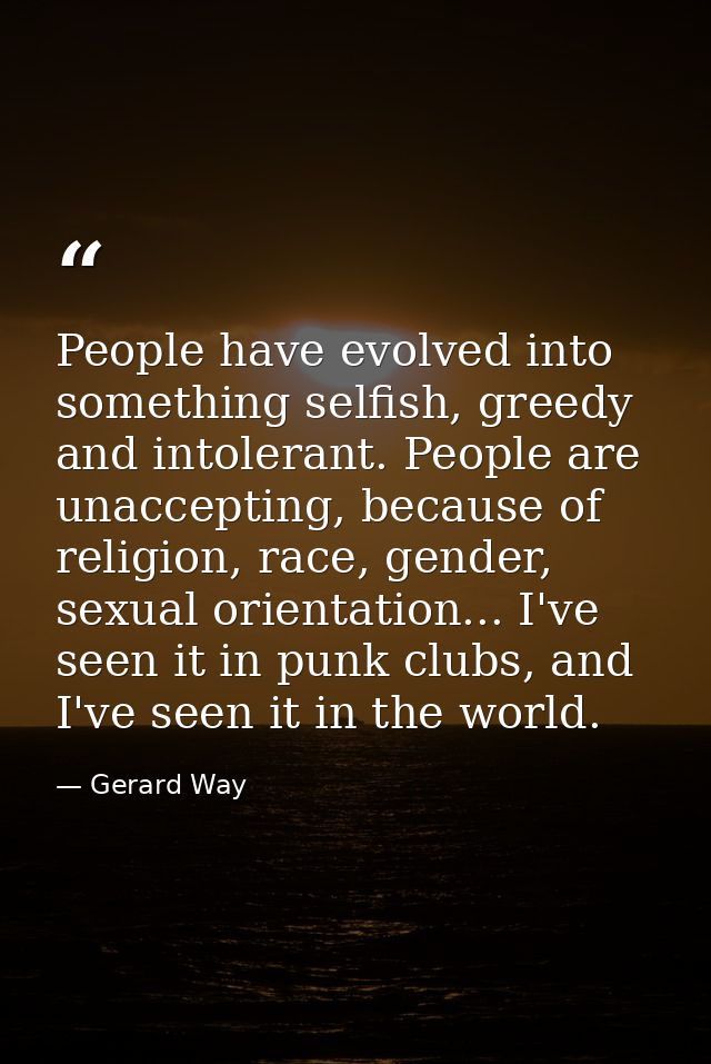 People have evolved into something selfish, greedy and intolerant. People are unaccepting, because of religion, race, ge — Gerard Way