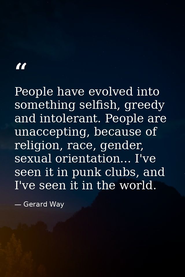 People have evolved into something selfish, greedy and intolerant. People are unaccepting, because of religion, race, ge — Gerard Way