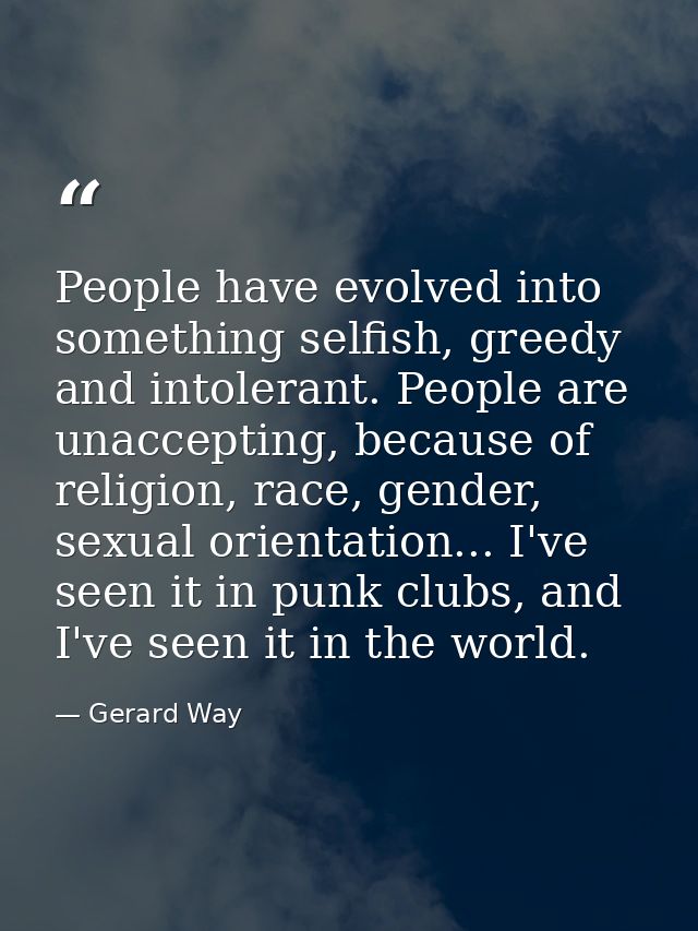 People have evolved into something selfish, greedy and intolerant. People are unaccepting, because of religion, race, ge — Gerard Way