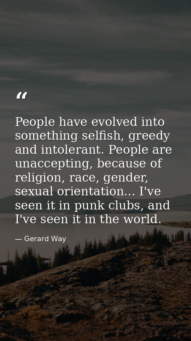 People have evolved into something selfish, greedy and intolerant. People are unaccepting, because of religion, race, ge — Gerard Way
