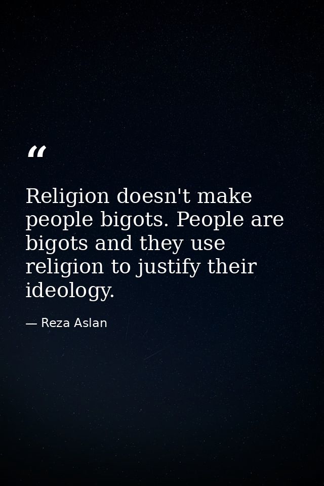 Religion doesn't make people bigots. People are bigots and they use religion to justify their ideology. — Reza Aslan