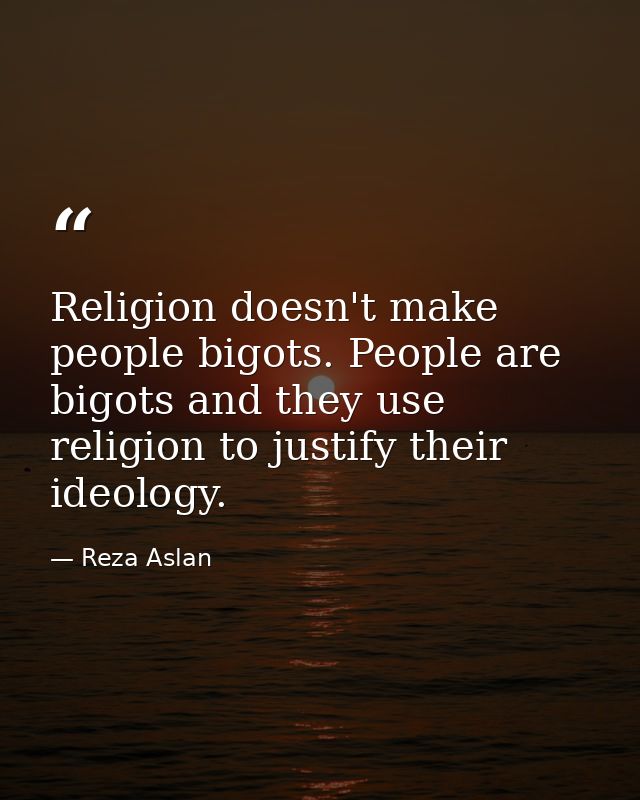 Religion doesn't make people bigots. People are bigots and they use religion to justify their ideology. — Reza Aslan