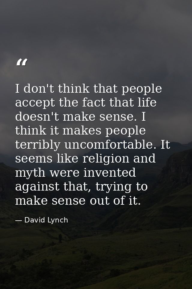 I don't think that people accept the fact that life doesn't make sense. I think it makes people terribly uncomfortable.  — David Lynch