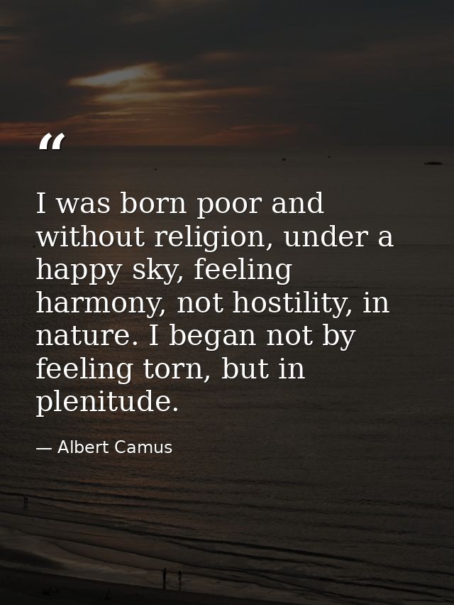 I was born poor and without religion, under a happy sky, feeling harmony, not hostility, in nature. I began not by feeli — Albert Camus