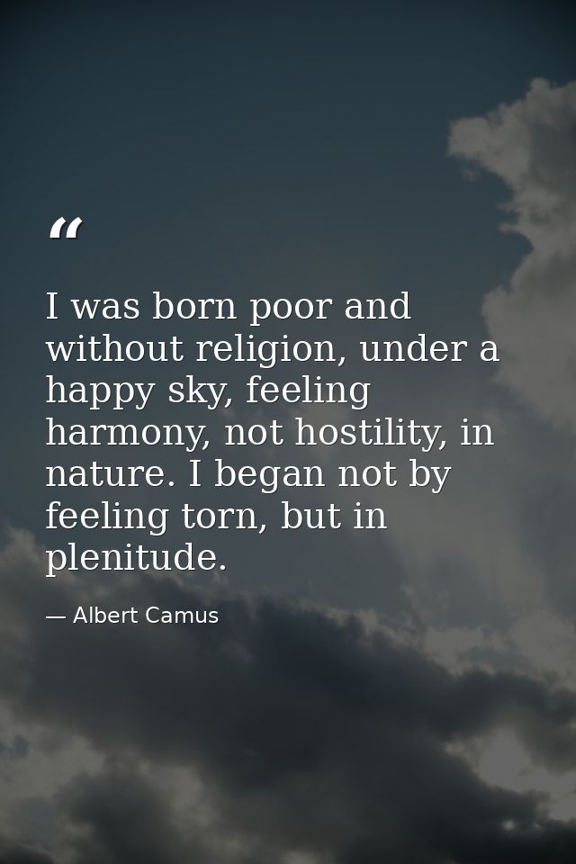 I was born poor and without religion, under a happy sky, feeling harmony, not hostility, in nature. I began not by feeli — Albert Camus