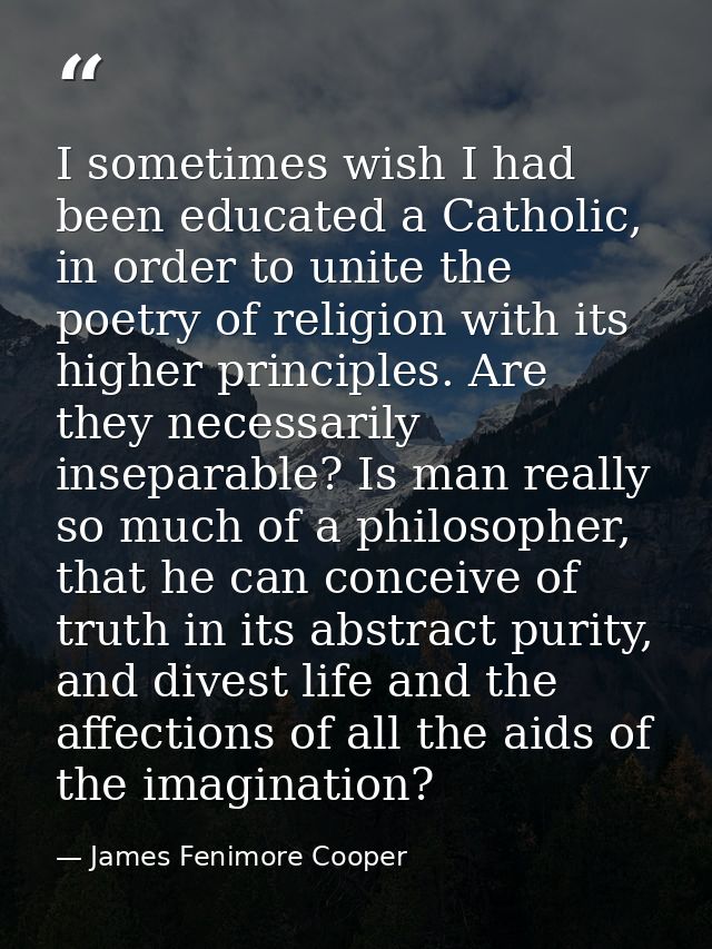 I sometimes wish I had been educated a Catholic, in order to unite the poetry of religion with its higher principles. Ar — James Fenimore Cooper