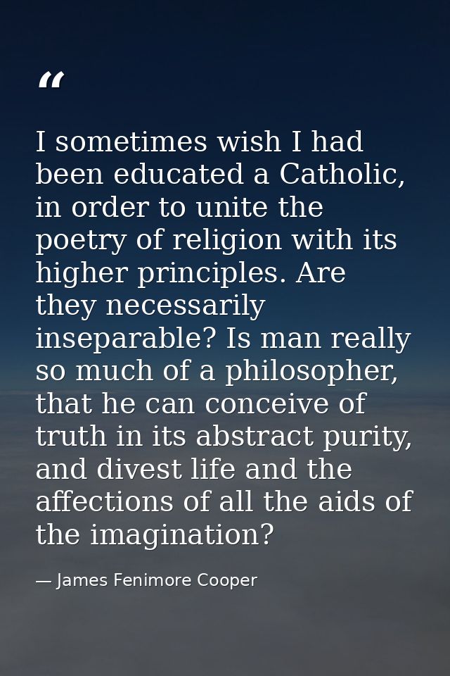 I sometimes wish I had been educated a Catholic, in order to unite the poetry of religion with its higher principles. Ar — James Fenimore Cooper