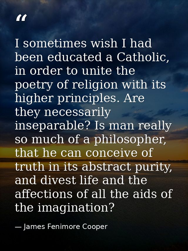 I sometimes wish I had been educated a Catholic, in order to unite the poetry of religion with its higher principles. Ar — James Fenimore Cooper