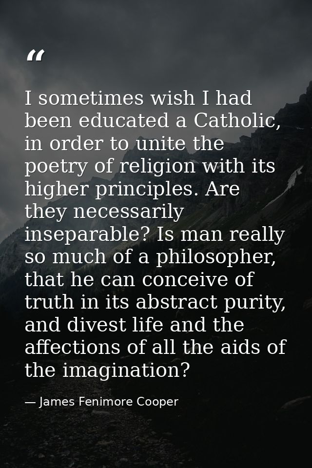 I sometimes wish I had been educated a Catholic, in order to unite the poetry of religion with its higher principles. Ar — James Fenimore Cooper