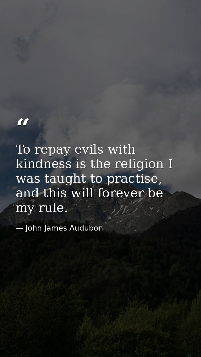 To repay evils with kindness is the religion I was taught to practise, and this will forever be my rule. — John James Audubon