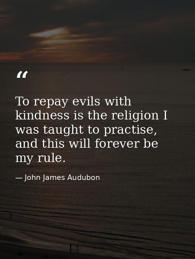To repay evils with kindness is the religion I was taught to practise, and this will forever be my rule. — John James Audubon