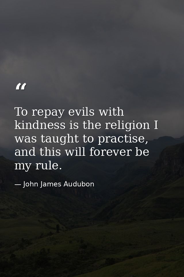 To repay evils with kindness is the religion I was taught to practise, and this will forever be my rule. — John James Audubon