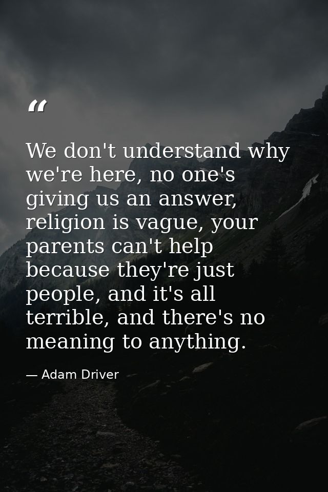 We don't understand why we're here, no one's giving us an answer, religion is vague, your parents can't help because the — Adam Driver