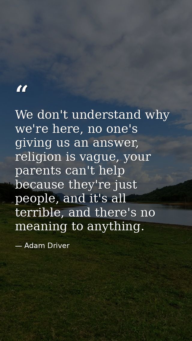 We don't understand why we're here, no one's giving us an answer, religion is vague, your parents can't help because the — Adam Driver