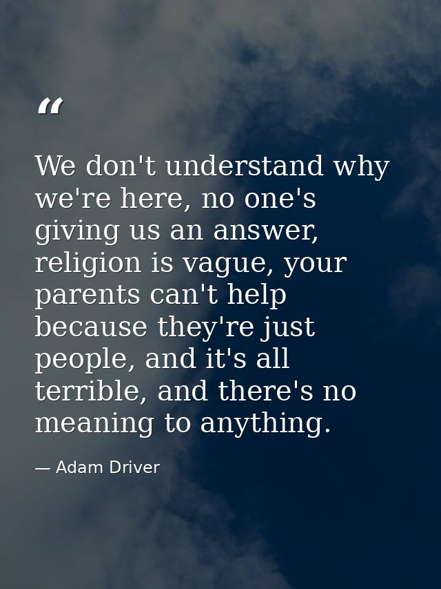 We don't understand why we're here, no one's giving us an answer, religion is vague, your parents can't help because the — Adam Driver