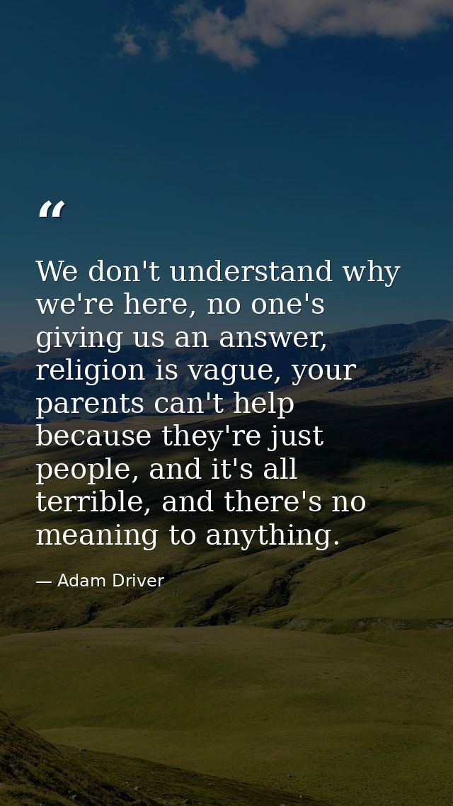 We don't understand why we're here, no one's giving us an answer, religion is vague, your parents can't help because the — Adam Driver