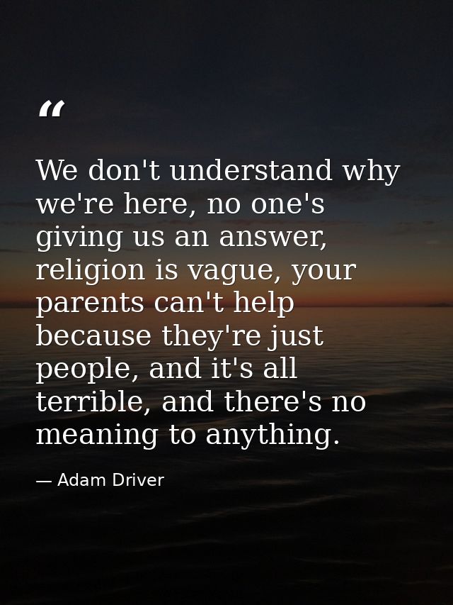 We don't understand why we're here, no one's giving us an answer, religion is vague, your parents can't help because the — Adam Driver