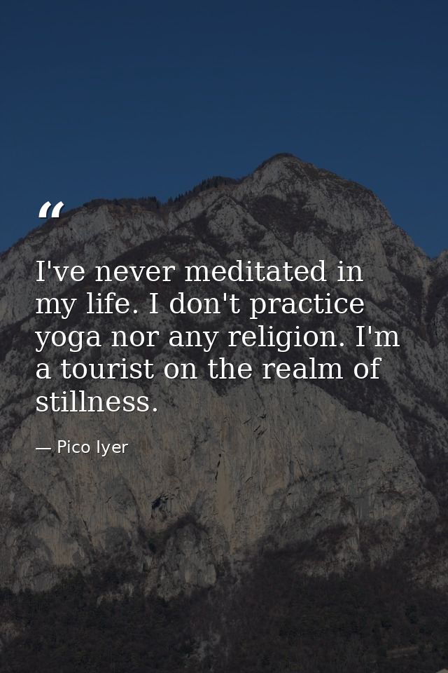 I've never meditated in my life. I don't practice yoga nor any religion. I'm a tourist on the realm of stillness. — Pico Iyer