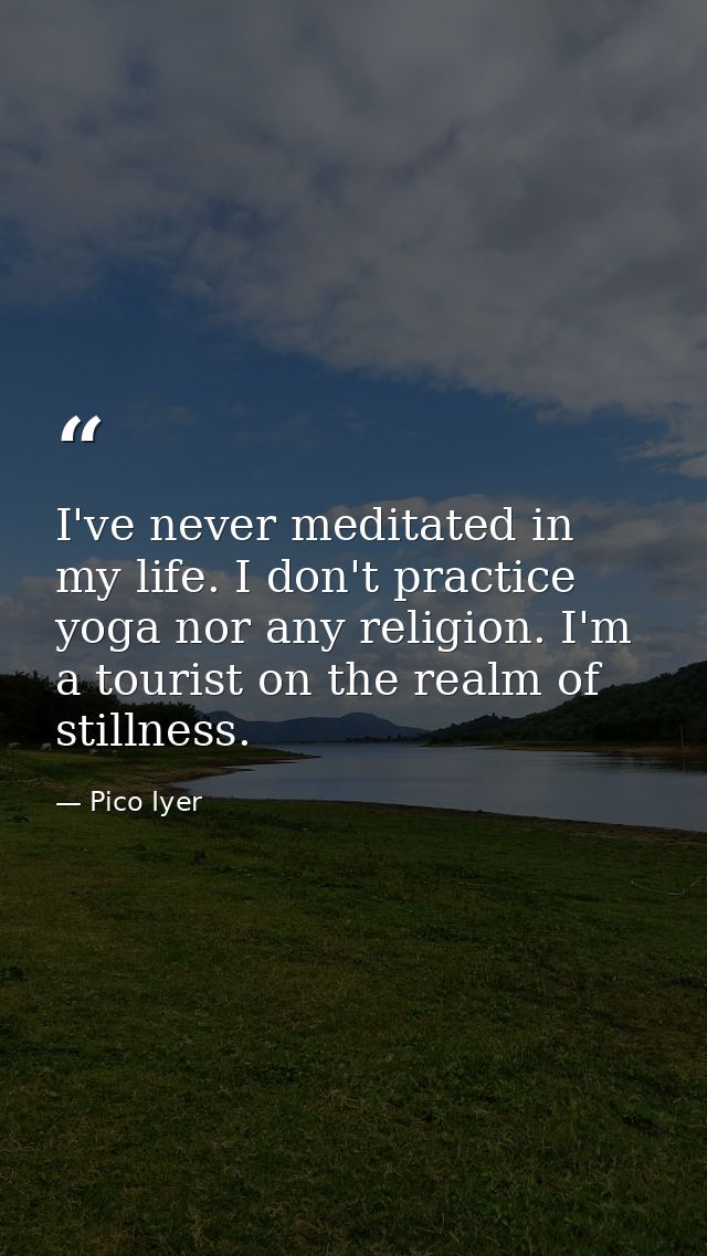 I've never meditated in my life. I don't practice yoga nor any religion. I'm a tourist on the realm of stillness. — Pico Iyer