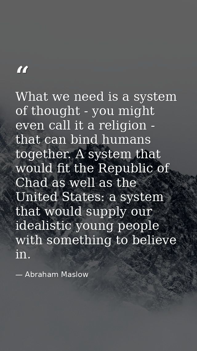 What we need is a system of thought - you might even call it a religion - that can bind humans together. A system that w — Abraham Maslow