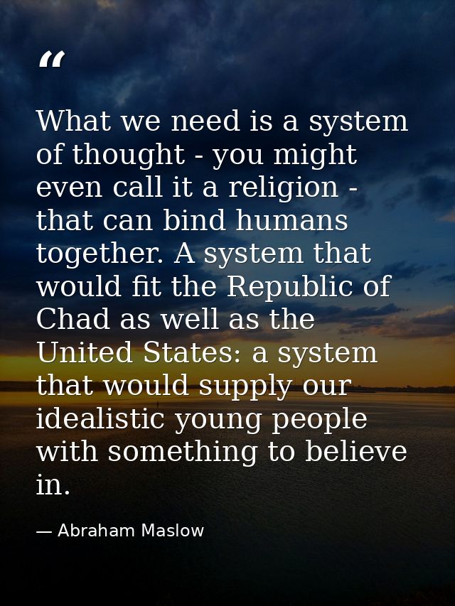 What we need is a system of thought - you might even call it a religion - that can bind humans together. A system that w — Abraham Maslow