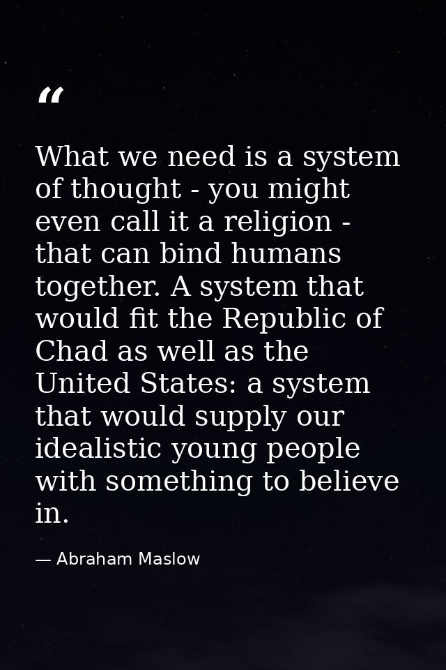 What we need is a system of thought - you might even call it a religion - that can bind humans together. A system that w — Abraham Maslow