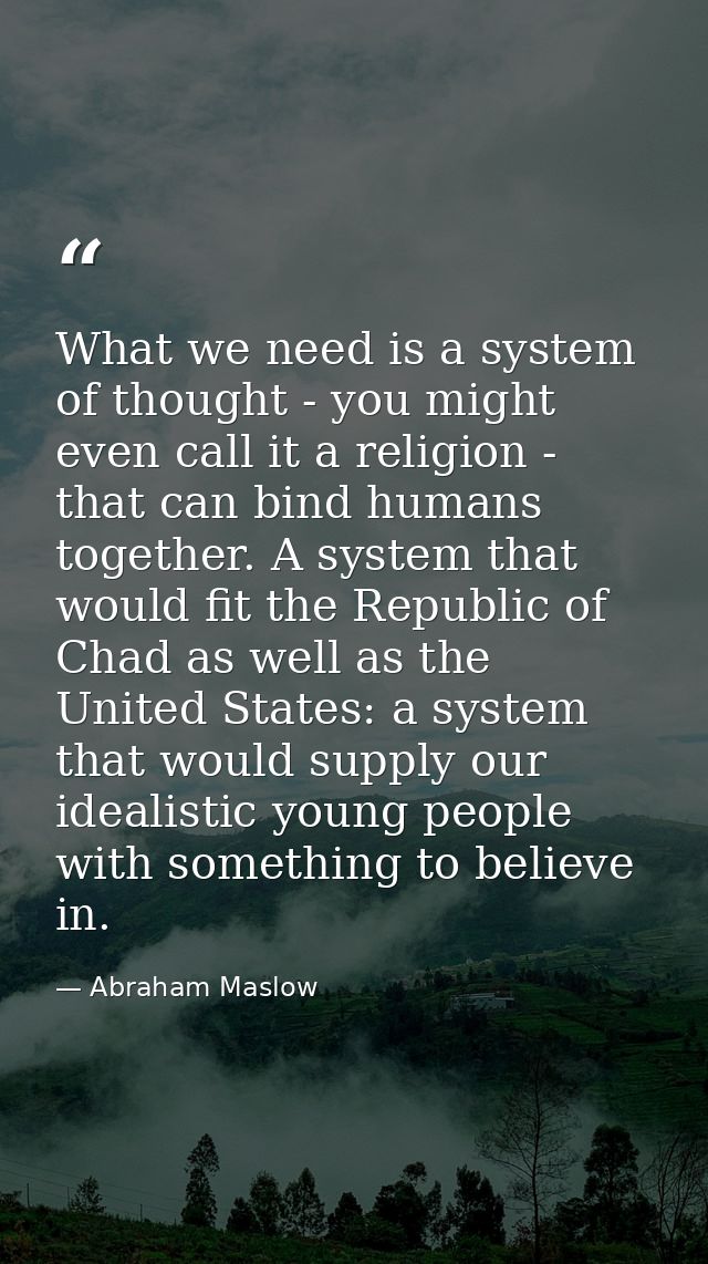 What we need is a system of thought - you might even call it a religion - that can bind humans together. A system that w — Abraham Maslow