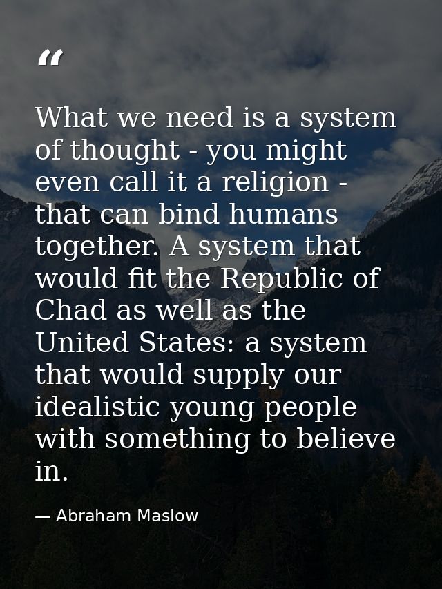 What we need is a system of thought - you might even call it a religion - that can bind humans together. A system that w — Abraham Maslow