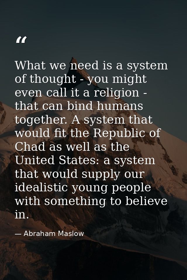 What we need is a system of thought - you might even call it a religion - that can bind humans together. A system that w — Abraham Maslow