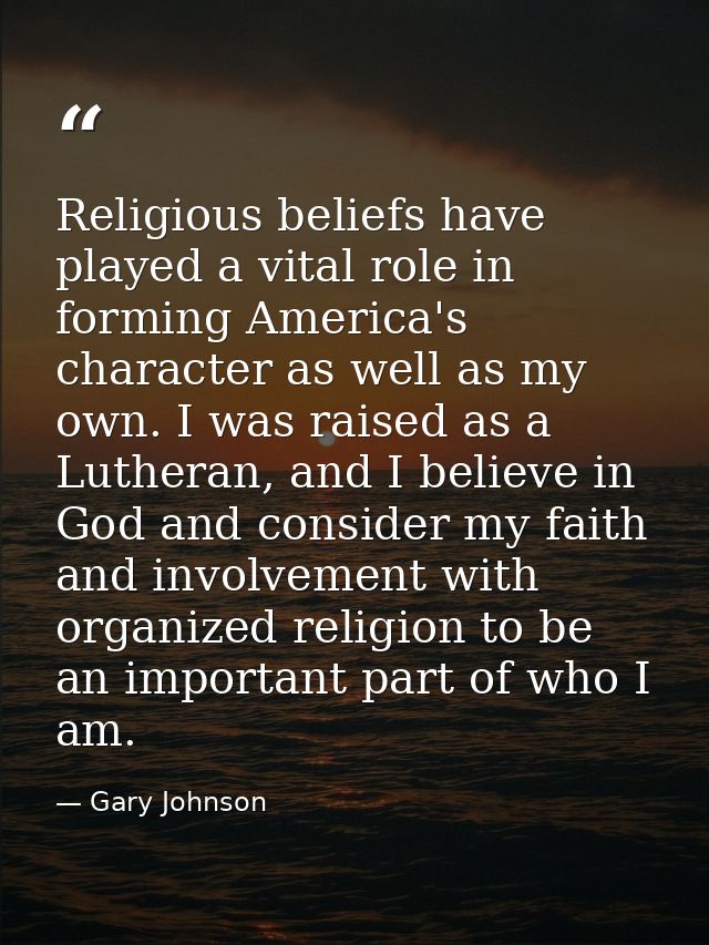 Religious beliefs have played a vital role in forming America's character as well as my own. I was raised as a Lutheran, — Gary Johnson