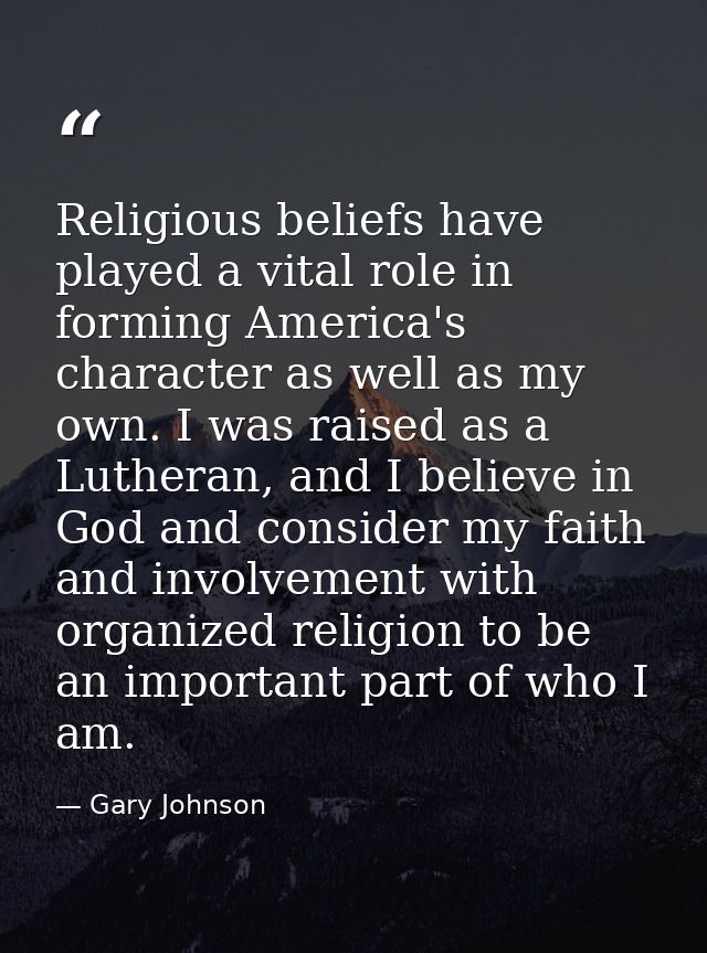 Religious beliefs have played a vital role in forming America's character as well as my own. I was raised as a Lutheran, — Gary Johnson