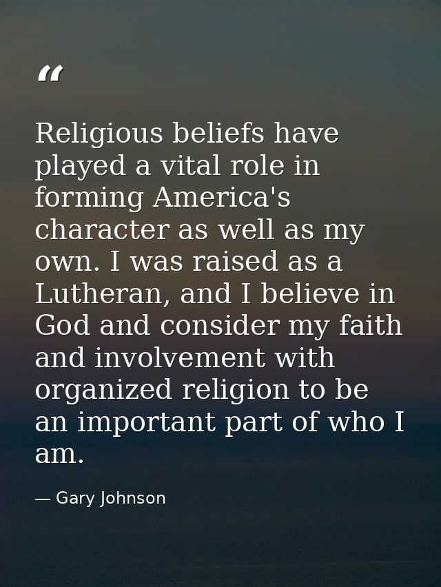 Religious beliefs have played a vital role in forming America's character as well as my own. I was raised as a Lutheran, — Gary Johnson