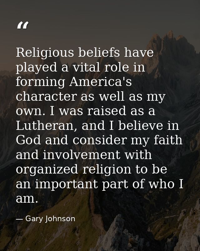 Religious beliefs have played a vital role in forming America's character as well as my own. I was raised as a Lutheran, — Gary Johnson
