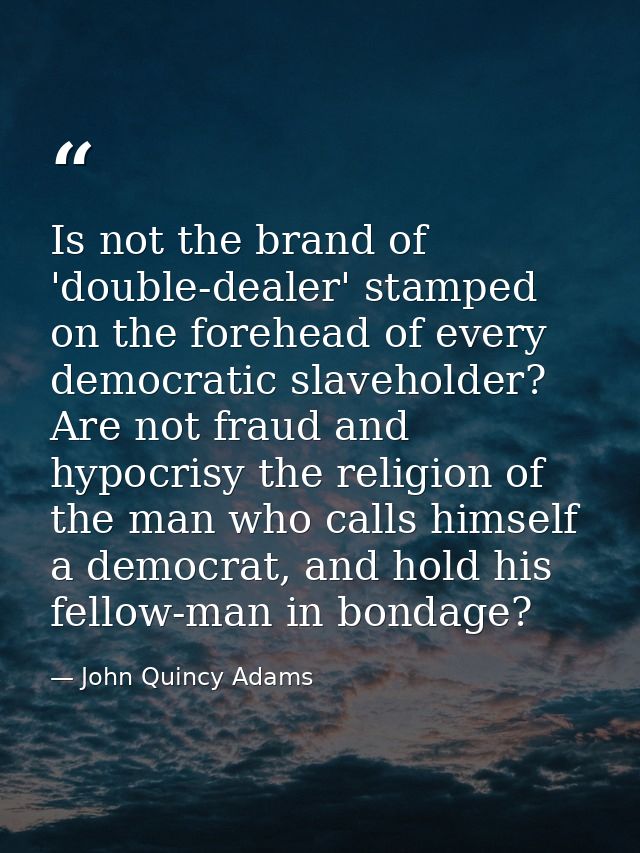 Is not the brand of 'double-dealer' stamped on the forehead of every democratic slaveholder? Are not fraud and hypocrisy — John Quincy Adams