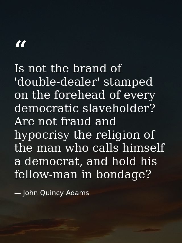 Is not the brand of 'double-dealer' stamped on the forehead of every democratic slaveholder? Are not fraud and hypocrisy — John Quincy Adams