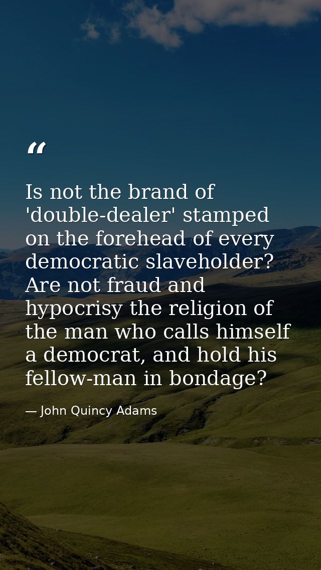 Is not the brand of 'double-dealer' stamped on the forehead of every democratic slaveholder? Are not fraud and hypocrisy — John Quincy Adams