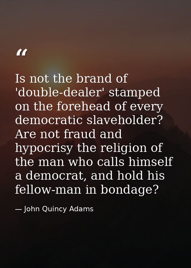 Is not the brand of 'double-dealer' stamped on the forehead of every democratic slaveholder? Are not fraud and hypocrisy — John Quincy Adams