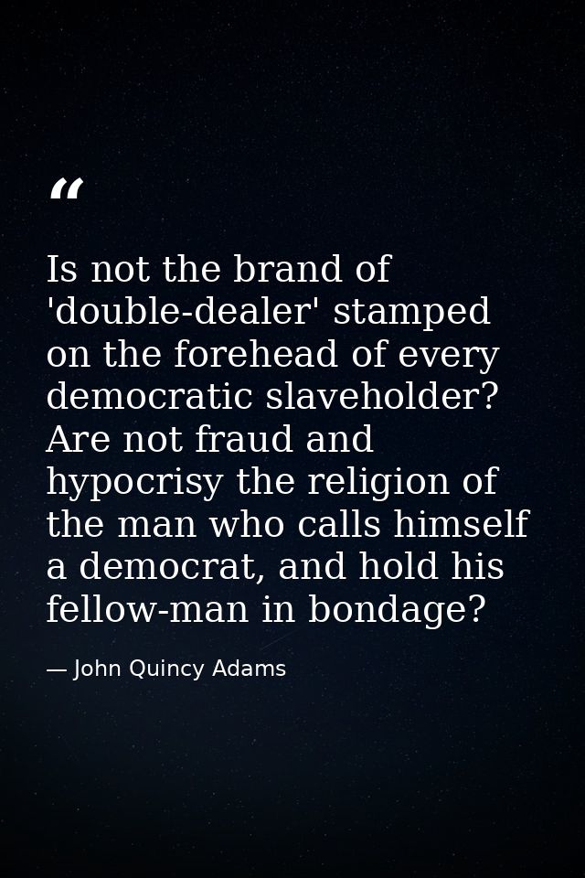 Is not the brand of 'double-dealer' stamped on the forehead of every democratic slaveholder? Are not fraud and hypocrisy — John Quincy Adams