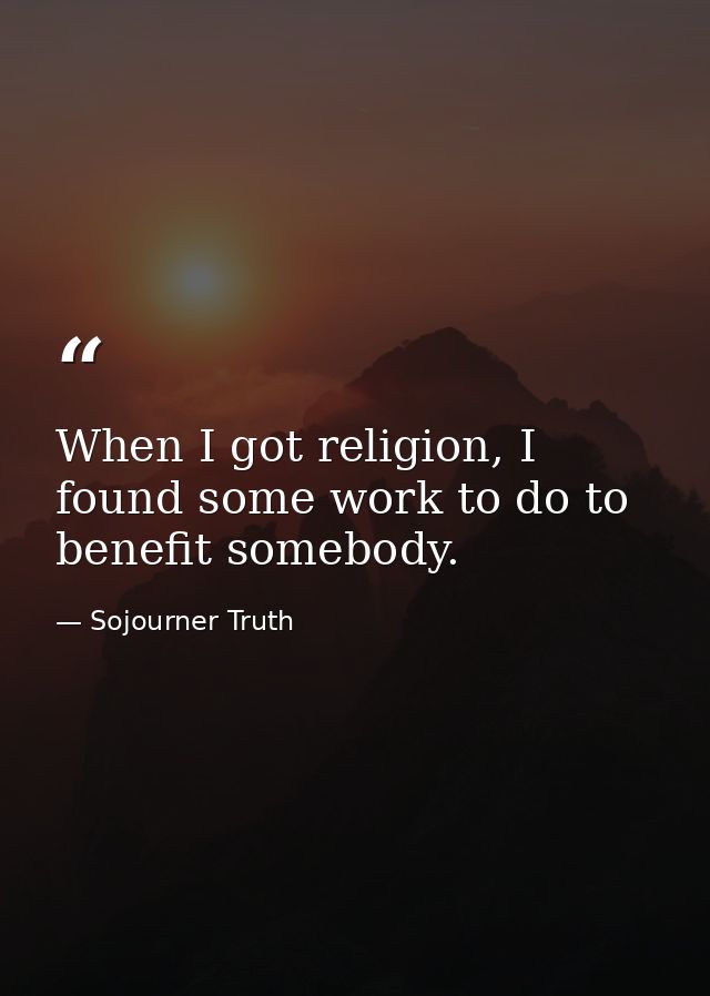 When I got religion, I found some work to do to benefit somebody. — Sojourner Truth