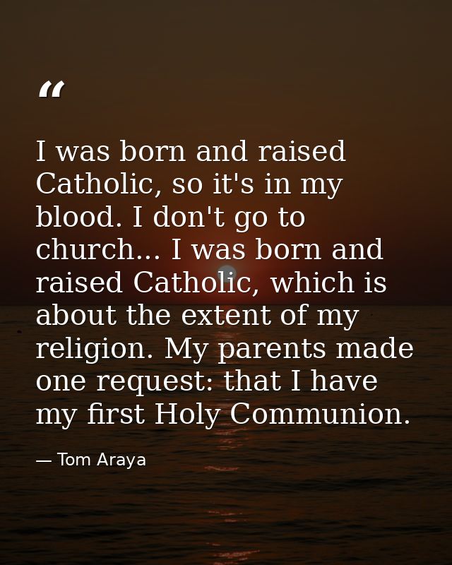 I was born and raised Catholic, so it's in my blood. I don't go to church... I was born and raised Catholic, which is ab — Tom Araya