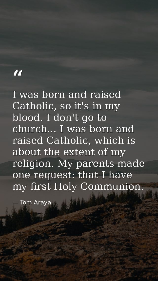 I was born and raised Catholic, so it's in my blood. I don't go to church... I was born and raised Catholic, which is ab — Tom Araya