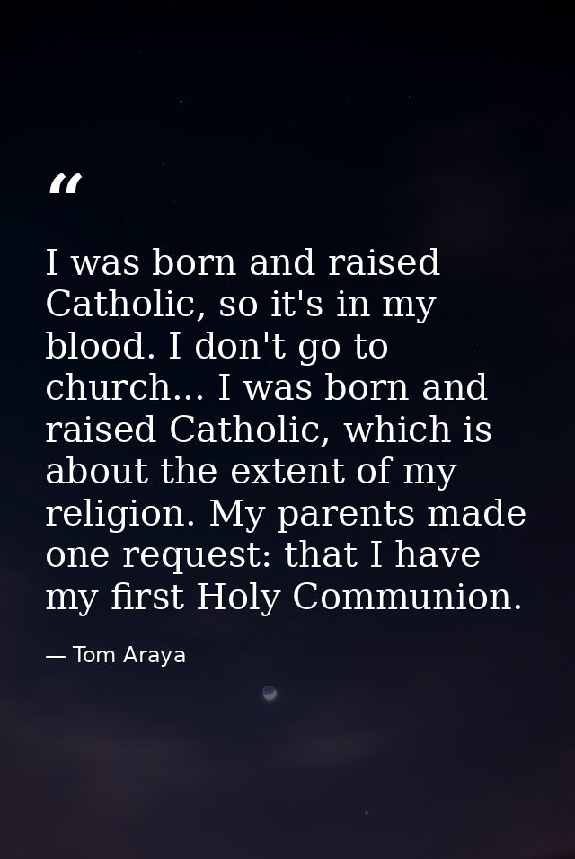 I was born and raised Catholic, so it's in my blood. I don't go to church... I was born and raised Catholic, which is ab — Tom Araya